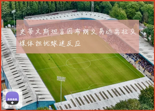 史蒂文斯坦言因布朗交易远离社交媒体担忧球迷反应