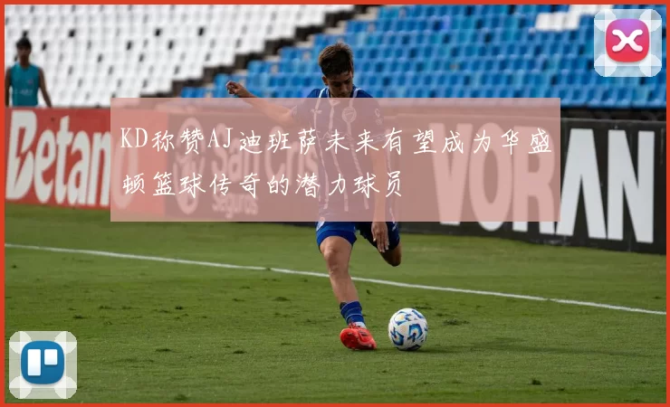 KD称赞AJ迪班萨未来有望成为华盛顿篮球传奇的潜力球员