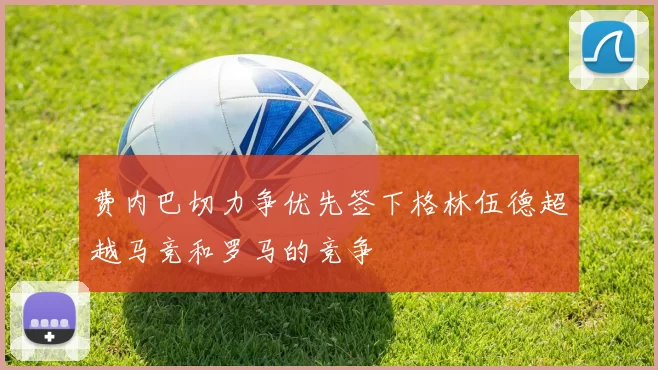 费内巴切力争优先签下格林伍德超越马竞和罗马的竞争
