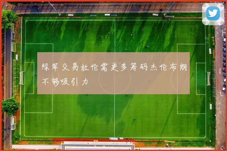 绿军交易杜伦需更多筹码杰伦布朗不够吸引力