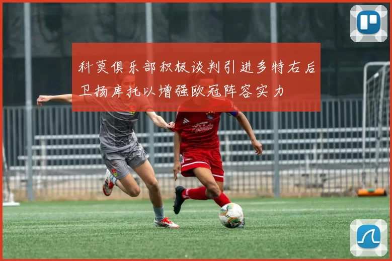 科莫俱乐部积极谈判引进多特右后卫扬库托以增强欧冠阵容实力