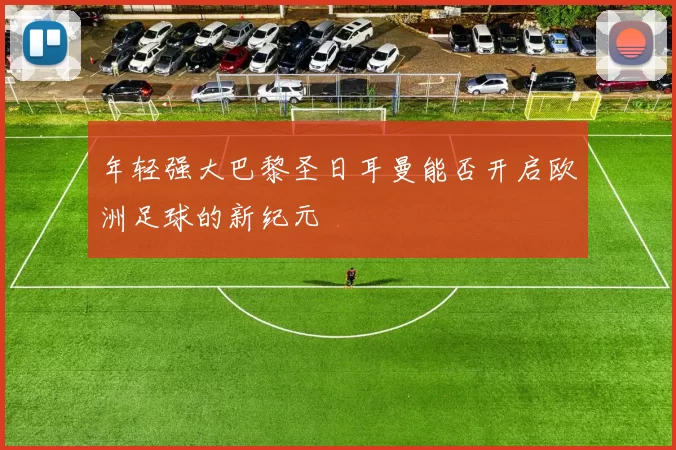 年轻强大巴黎圣日耳曼能否开启欧洲足球的新纪元