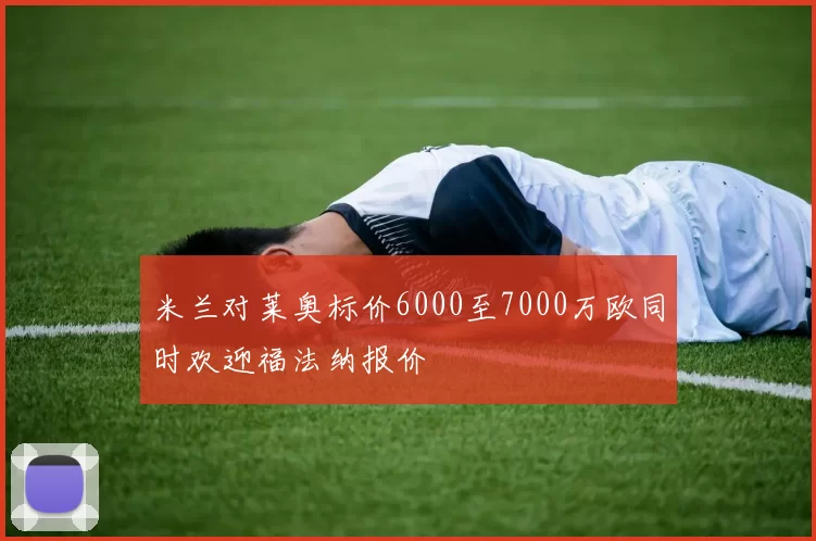 米兰对莱奥标价6000至7000万欧同时欢迎福法纳报价