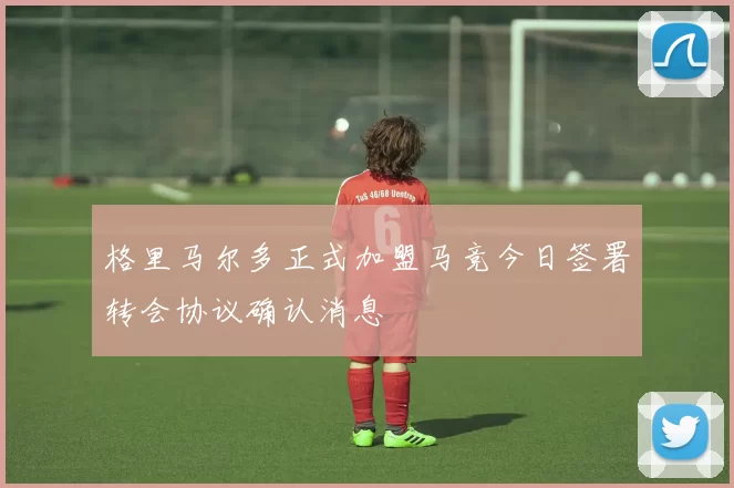 格里马尔多正式加盟马竞今日签署转会协议确认消息