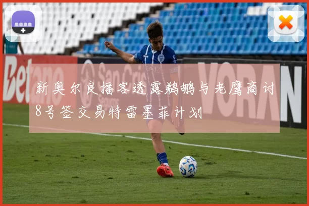 新奥尔良播客透露鹈鹕与老鹰商讨8号签交易特雷墨菲计划