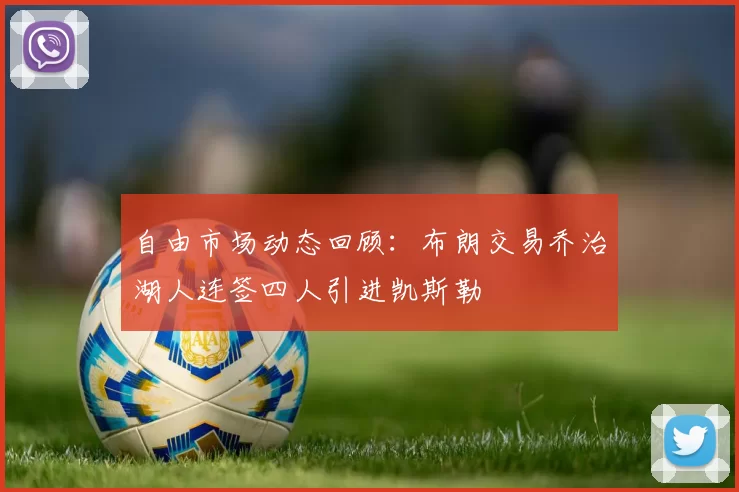 自由市场动态回顾：布朗交易乔治湖人连签四人引进凯斯勒