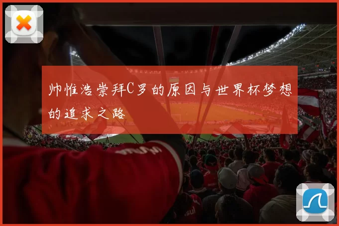 帅惟浩崇拜C罗的原因与世界杯梦想的追求之路