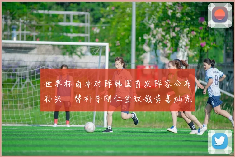 世界杯南非对阵韩国首发阵容公布孙兴慜替补李刚仁金玟哉黄喜灿先发