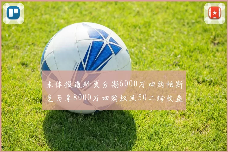 米体报道科莫分期6000万回购帕斯皇马享8000万回购权及50二转收益