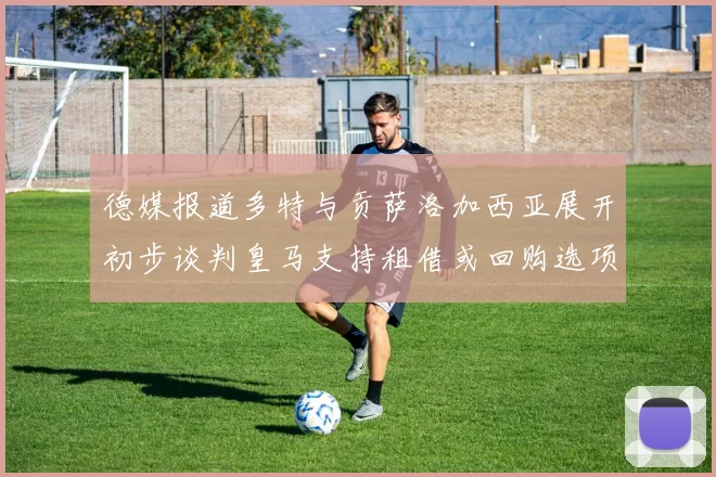 德媒报道多特与贡萨洛加西亚展开初步谈判皇马支持租借或回购选项