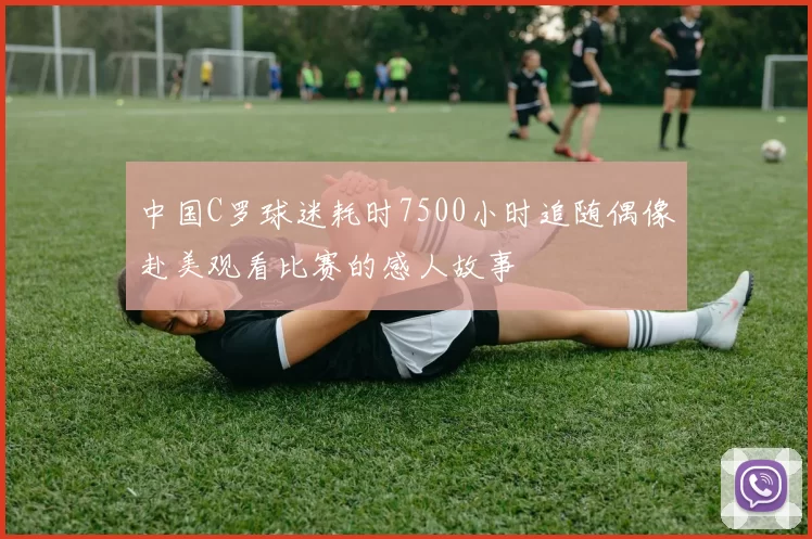 中国C罗球迷耗时7500小时追随偶像赴美观看比赛的感人故事